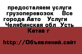 предосталяем услуги грузоперевозок  - Все города Авто » Услуги   . Челябинская обл.,Усть-Катав г.